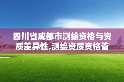 四川省成都市测绘资格与资质差异性,测绘资质资格管理。