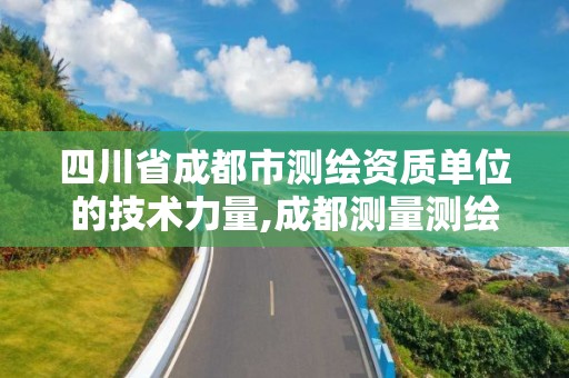 四川省成都市测绘资质单位的技术力量,成都测量测绘。