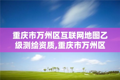 重庆市万州区互联网地图乙级测绘资质,重庆市万州区互联网地图乙级测绘资质公司。