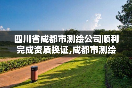 四川省成都市测绘公司顺利完成资质换证,成都市测绘管理办法。