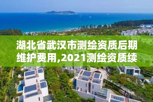 湖北省武汉市测绘资质后期维护费用,2021测绘资质续期。