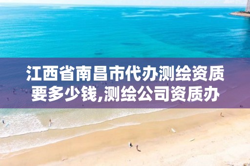 江西省南昌市代办测绘资质要多少钱,测绘公司资质办理需要些什么人员。