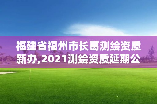 福建省福州市长葛测绘资质新办,2021测绘资质延期公告福建省。