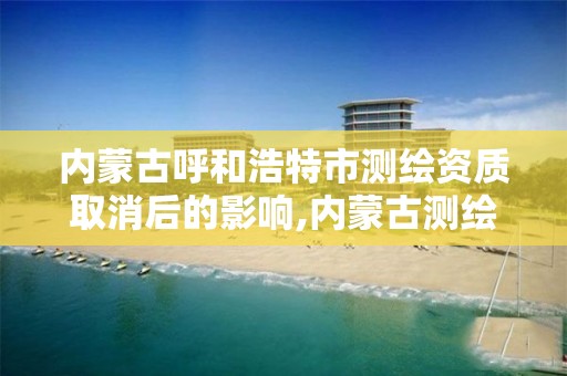 内蒙古呼和浩特市测绘资质取消后的影响,内蒙古测绘资质单位名录。