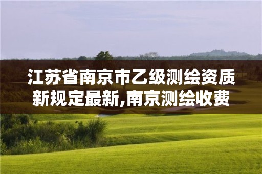 江苏省南京市乙级测绘资质新规定最新,南京测绘收费标准。