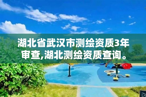 湖北省武汉市测绘资质3年审查,湖北测绘资质查询。