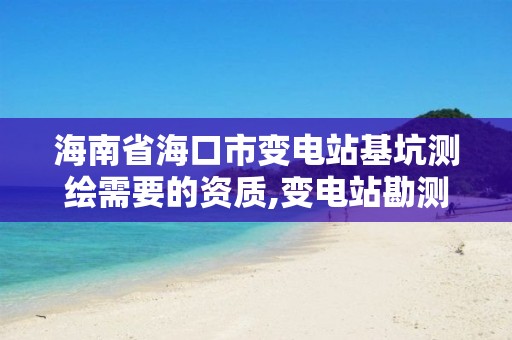 海南省海口市变电站基坑测绘需要的资质,变电站勘测技术规程。