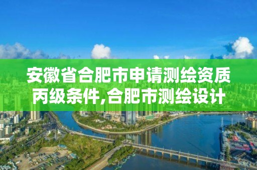 安徽省合肥市申请测绘资质丙级条件,合肥市测绘设计研究院怎么样。