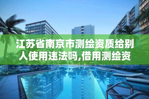 江苏省南京市测绘资质给别人使用违法吗,借用测绘资质收多少管理费。