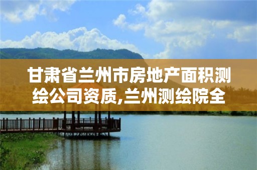 甘肃省兰州市房地产面积测绘公司资质,兰州测绘院全称。