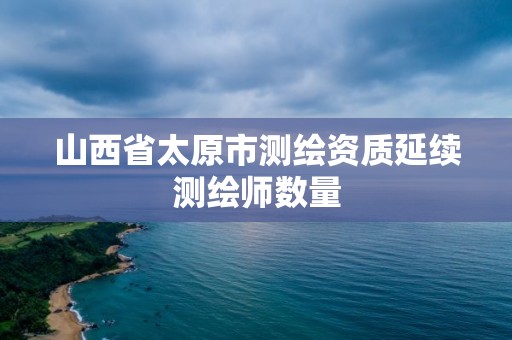 山西省太原市测绘资质延续测绘师数量