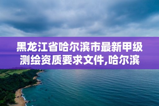 黑龙江省哈尔滨市最新甲级测绘资质要求文件,哈尔滨测绘院地址。