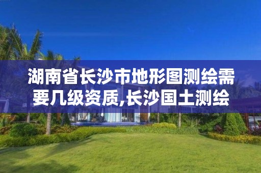 湖南省长沙市地形图测绘需要几级资质,长沙国土测绘与规划最好的公司。