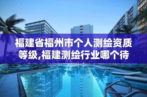 福建省福州市个人测绘资质等级,福建测绘行业哪个待遇最好。