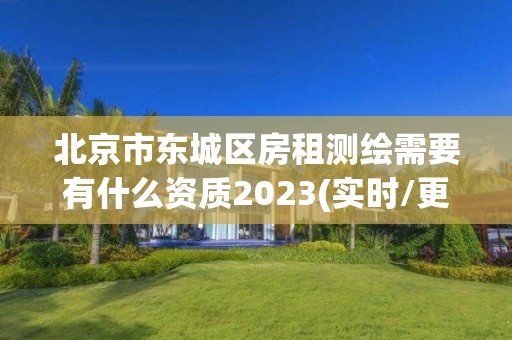 北京市东城区房租测绘需要有什么资质2023(实时/更新中)