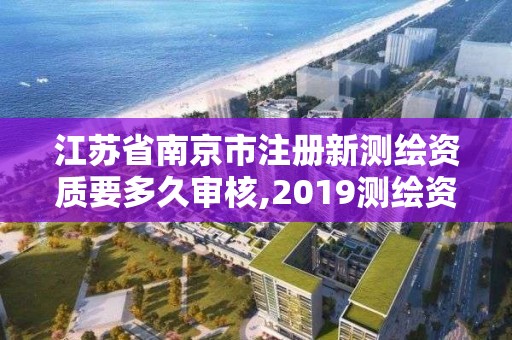 江苏省南京市注册新测绘资质要多久审核,2019测绘资质年审政策。