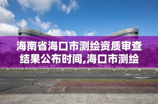 海南省海口市测绘资质审查结果公布时间,海口市测绘公司。