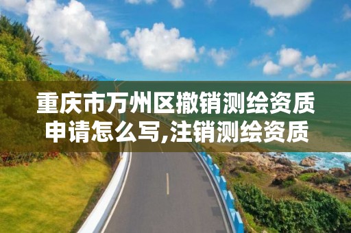 重庆市万州区撤销测绘资质申请怎么写,注销测绘资质。