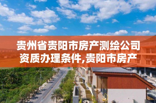 贵州省贵阳市房产测绘公司资质办理条件,贵阳市房产测绘队电话。