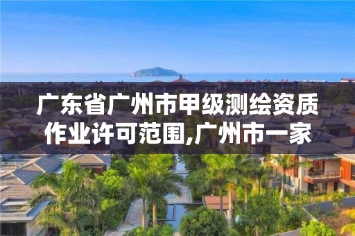 广东省广州市甲级测绘资质作业许可范围,广州市一家测绘资质单位。