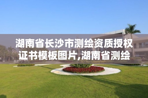 湖南省长沙市测绘资质授权证书模板图片,湖南省测绘产品质量检查站。