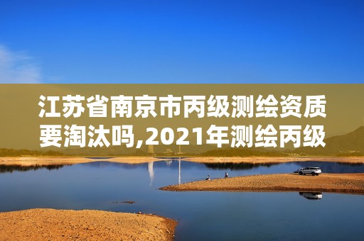 江苏省南京市丙级测绘资质要淘汰吗,2021年测绘丙级资质申报条件。