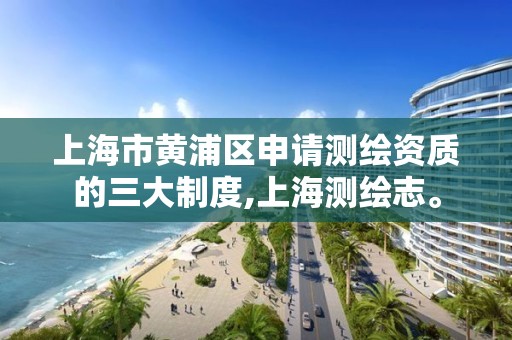 上海市黄浦区申请测绘资质的三大制度,上海测绘志。