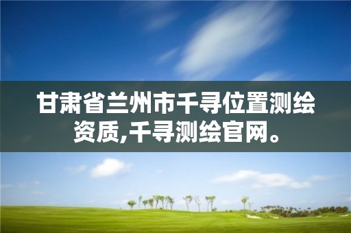 甘肃省兰州市千寻位置测绘资质,千寻测绘官网。