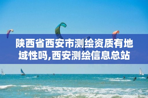 陕西省西安市测绘资质有地域性吗,西安测绘信息总站。