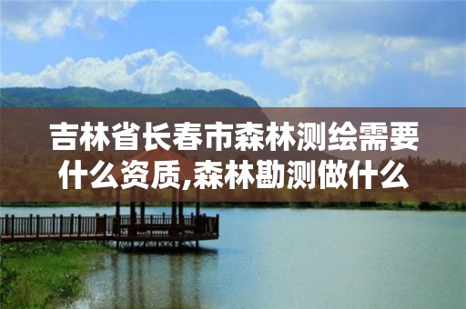 吉林省长春市森林测绘需要什么资质,森林勘测做什么的。