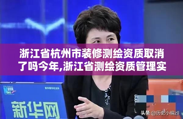 浙江省杭州市装修测绘资质取消了吗今年,浙江省测绘资质管理实施细则。