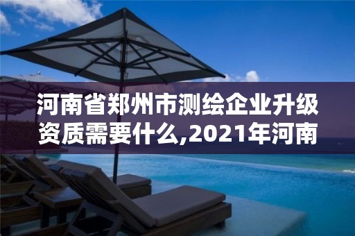 河南省郑州市测绘企业升级资质需要什么,2021年河南新测绘资质办理。