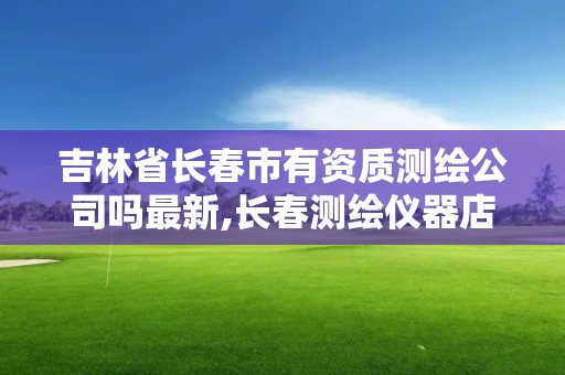 吉林省长春市有资质测绘公司吗最新,长春测绘仪器店电话。