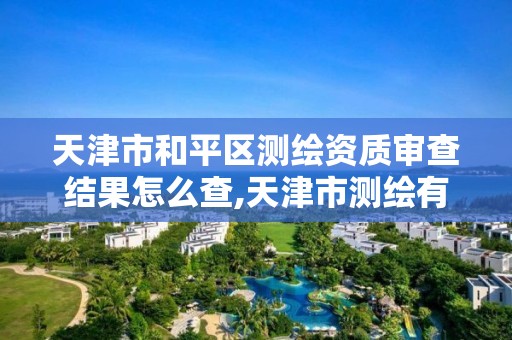 天津市和平区测绘资质审查结果怎么查,天津市测绘有限公司。