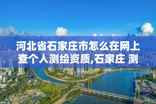 河北省石家庄市怎么在网上查个人测绘资质,石家庄 测绘。