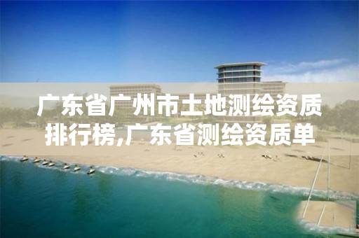 广东省广州市土地测绘资质排行榜,广东省测绘资质单位名单。