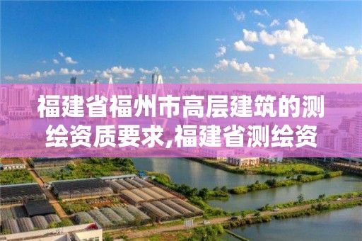 福建省福州市高层建筑的测绘资质要求,福建省测绘资质查询。