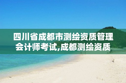 四川省成都市测绘资质管理会计师考试,成都测绘资质代办。