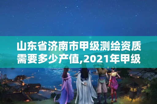 山东省济南市甲级测绘资质需要多少产值,2021年甲级测绘资质。