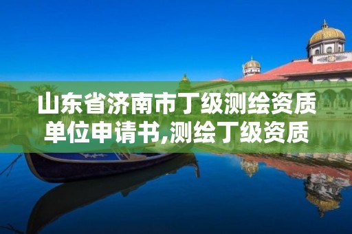 山东省济南市丁级测绘资质单位申请书,测绘丁级资质全套申请文件。