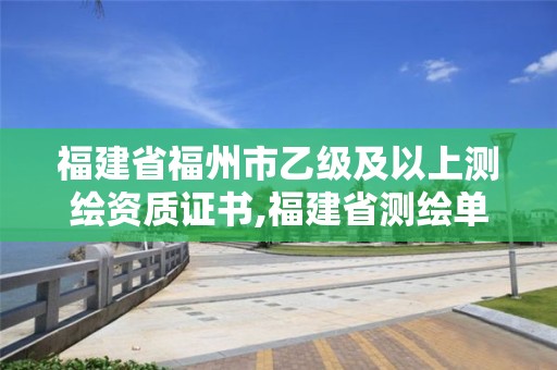 福建省福州市乙级及以上测绘资质证书,福建省测绘单位名单。