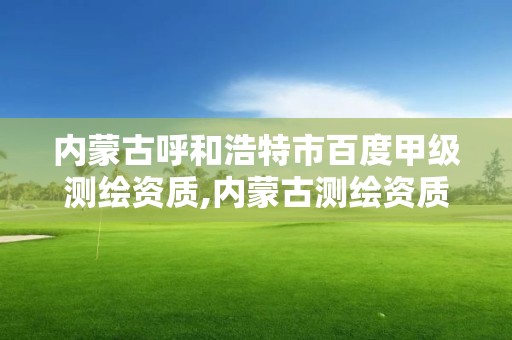 内蒙古呼和浩特市百度甲级测绘资质,内蒙古测绘资质代办。