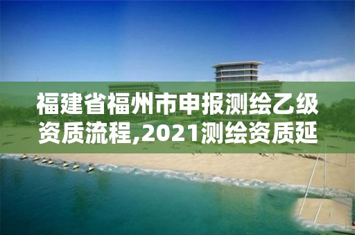 福建省福州市申报测绘乙级资质流程,2021测绘资质延期公告福建省。