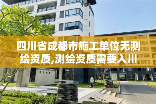 四川省成都市施工单位无测绘资质,测绘资质需要入川备案。