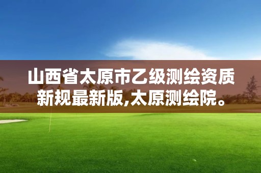 山西省太原市乙级测绘资质新规最新版,太原测绘院。