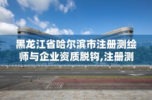 黑龙江省哈尔滨市注册测绘师与企业资质脱钩,注册测绘师被移出国家职业资格目录。