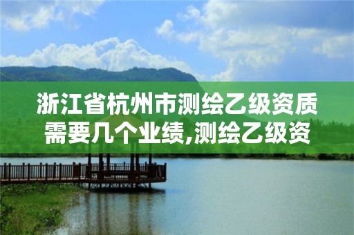 浙江省杭州市测绘乙级资质需要几个业绩,测绘乙级资质总共需要多少技术人员。