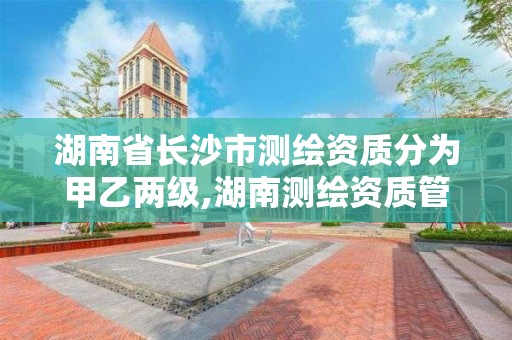 湖南省长沙市测绘资质分为甲乙两级,湖南测绘资质管理。