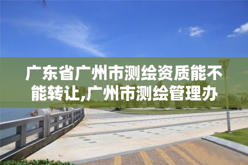 广东省广州市测绘资质能不能转让,广州市测绘管理办法。