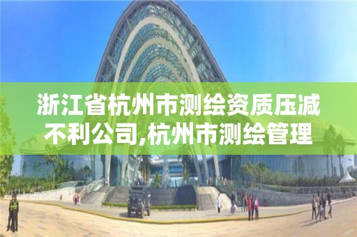 浙江省杭州市测绘资质压减不利公司,杭州市测绘管理服务平台。